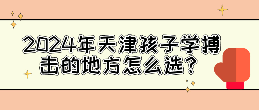 2024年天津孩子学搏击的地方怎么选？|BBIN宝盈集团体育专业培训